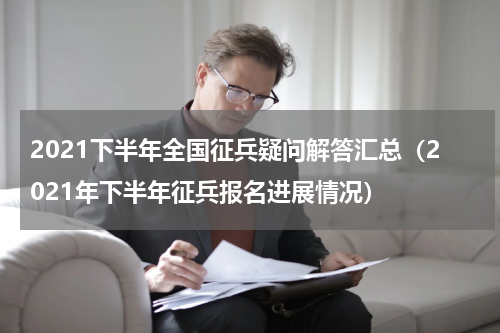 2021下半年全国征兵疑问解答汇总（2021年下半年征兵报名进展情况）