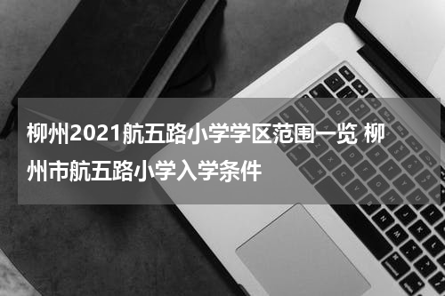 柳州2021航五路小学学区范围一览 柳州市航五路小学入学条件