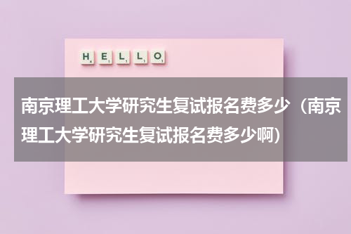 南京理工大学研究生复试报名费多少（南京理工大学研究生复试报名费多少啊）