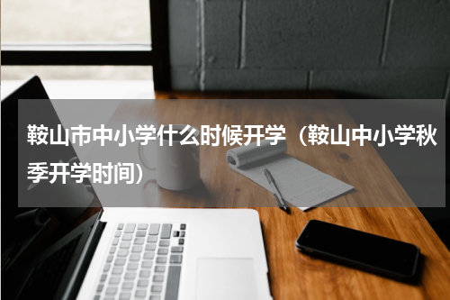 鞍山市中小学什么时候开学（鞍山中小学秋季开学时间）