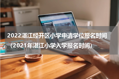 2022湛江经开区小学申请学位报名时间（2021年湛江小学入学报名时间）