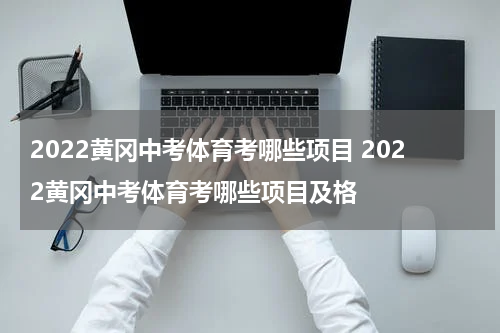 2022黄冈中考体育考哪些项目 2022黄冈中考体育考哪些项目及格