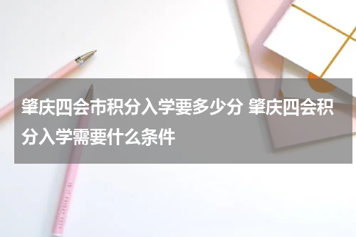 肇庆四会市积分入学要多少分 肇庆四会积分入学需要什么条件