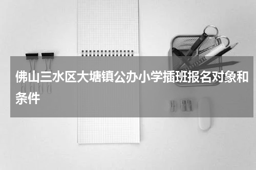 佛山三水区大塘镇公办小学插班报名对象和条件