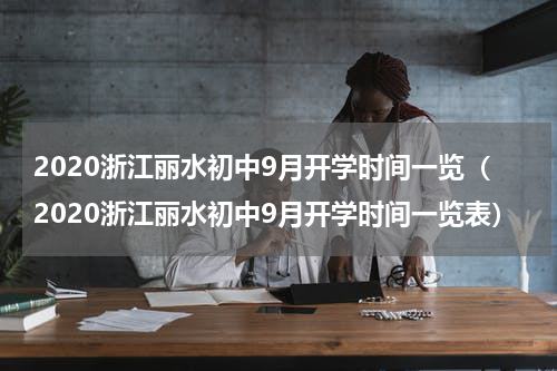 2020浙江丽水初中9月开学时间一览（2020浙江丽水初中9月开学时间一览表）