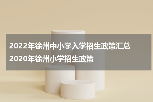 2022年徐州中小学入学招生政策汇总 2020年徐州小学招生政策