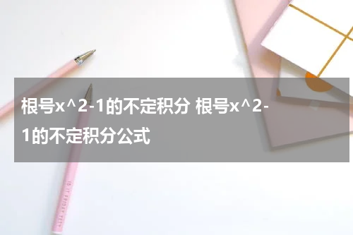 根号x^2-1的不定积分 根号x^2-1的不定积分公式