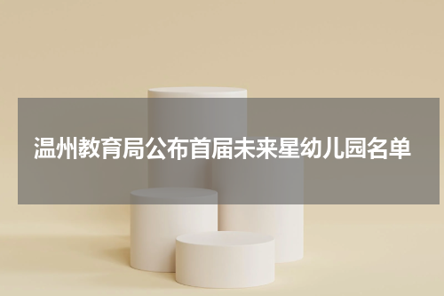 温州教育局公布首届未来星幼儿园名单