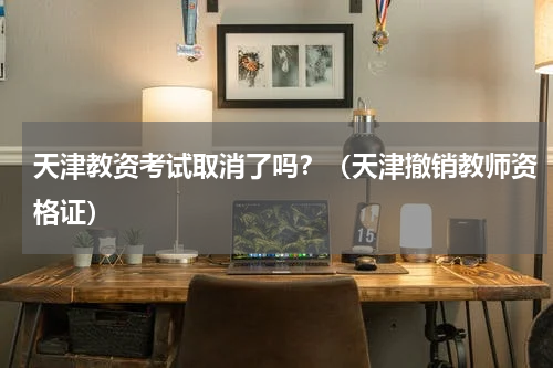 天津教资考试取消了吗？（天津撤销教师资格证）