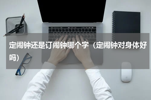 定闹钟还是订闹钟哪个字（定闹钟对身体好吗）