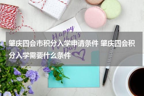 肇庆四会市积分入学申请条件 肇庆四会积分入学需要什么条件