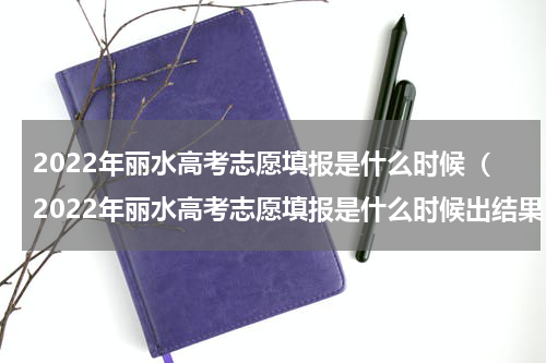 2022年丽水高考志愿填报是什么时候（2022年丽水高考志愿填报是什么时候出结果）