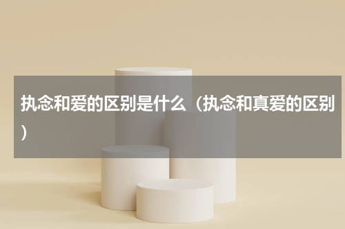 执念和爱的区别是什么（执念和真爱的区别）