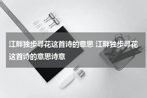江畔独步寻花这首诗的意思 江畔独步寻花这首诗的意思诗意