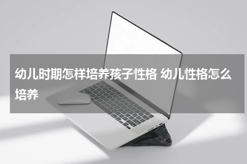 幼儿时期怎样培养孩子性格 幼儿性格怎么培养