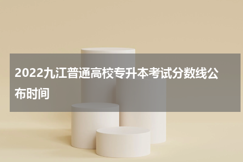 2022九江普通高校专升本考试分数线公布时间
