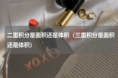 二重积分是面积还是体积（三重积分是面积还是体积）