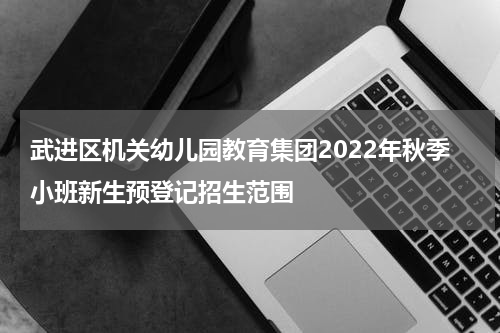 武进区机关幼儿园教育集团2022年秋季小班新生预登记招生范围