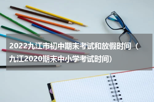 2022九江市初中期末考试和放假时间（九江2020期末中小学考试时间）