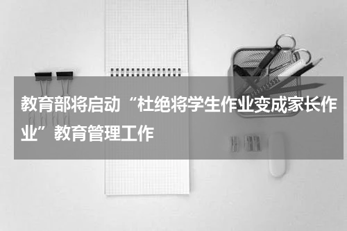 教育部将启动“杜绝将学生作业变成家长作业”教育管理工作