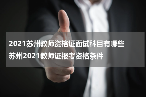 2021苏州教师资格证面试科目有哪些 苏州2021教师证报考资格条件
