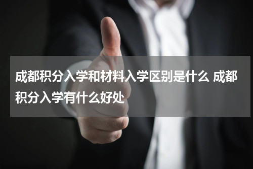 成都积分入学和材料入学区别是什么 成都积分入学有什么好处