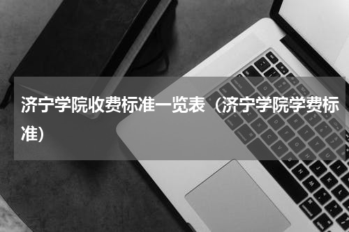 济宁学院收费标准一览表（济宁学院学费标准）