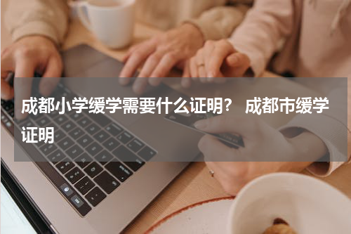 成都小学缓学需要什么证明？ 成都市缓学证明
