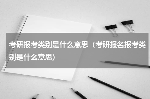 考研报考类别是什么意思（考研报名报考类别是什么意思）
