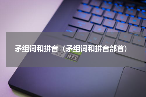 矛组词和拼音（矛组词和拼音部首）
