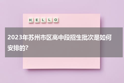 2023年苏州市区高中段招生批次是如何安排的?
