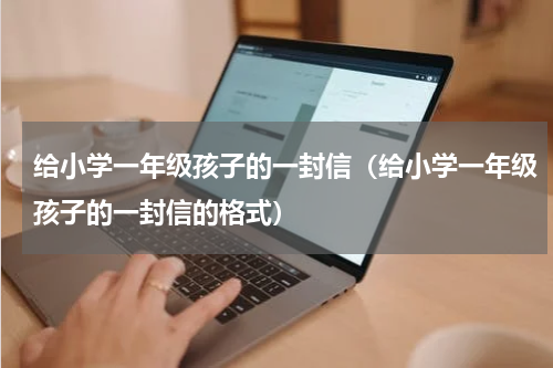 给小学一年级孩子的一封信（给小学一年级孩子的一封信的格式）