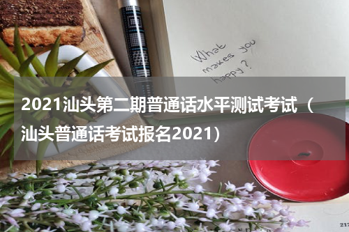 2021汕头第二期普通话水平测试考试（汕头普通话考试报名2021）