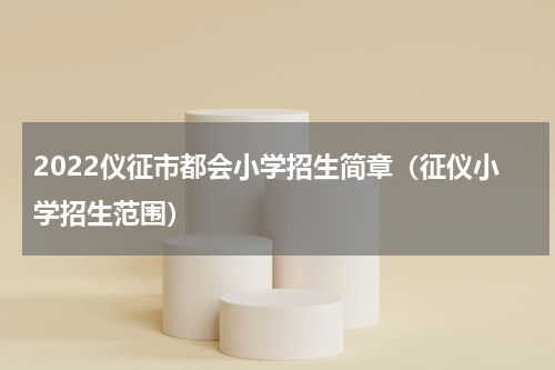 2022仪征市都会小学招生简章（征仪小学招生范围）