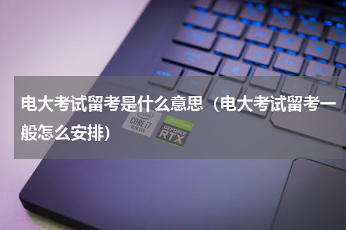 电大考试留考是什么意思（电大考试留考一般怎么安排）