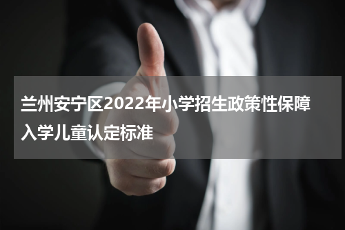 兰州安宁区2022年小学招生政策性保障入学儿童认定标准