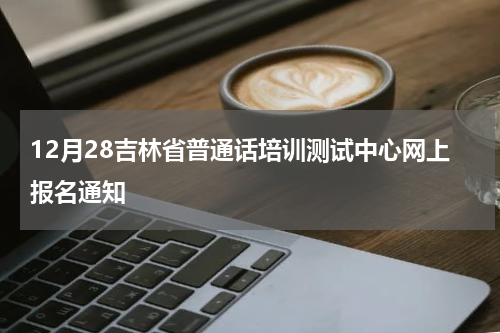 12月28吉林省普通话培训测试中心网上报名通知
