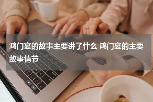 鸿门宴的故事主要讲了什么 鸿门宴的主要故事情节