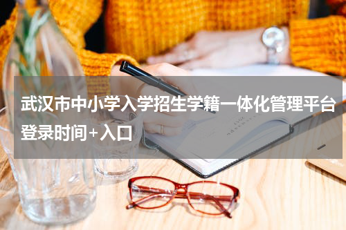 武汉市中小学入学招生学籍一体化管理平台登录时间+入口