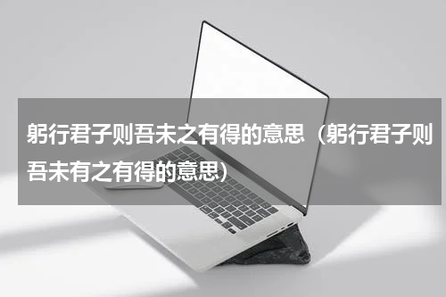 躬行君子则吾未之有得的意思（躬行君子则吾未有之有得的意思）