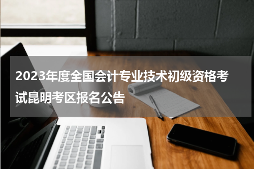 2023年度全国会计专业技术初级资格考试昆明考区报名公告