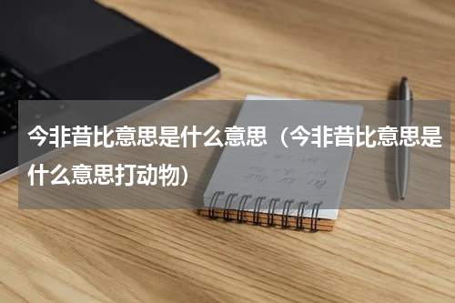 今非昔比意思是什么意思（今非昔比意思是什么意思打动物）