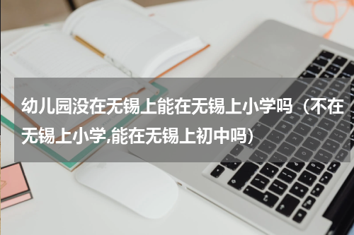幼儿园没在无锡上能在无锡上小学吗（不在无锡上小学,能在无锡上初中吗）
