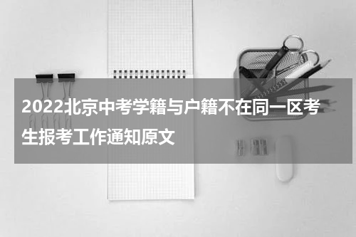 2022北京中考学籍与户籍不在同一区考生报考工作通知原文