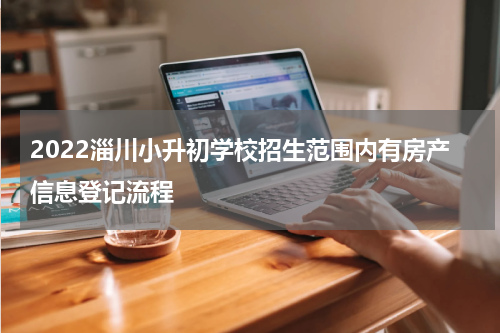 2022淄川小升初学校招生范围内有房产信息登记流程