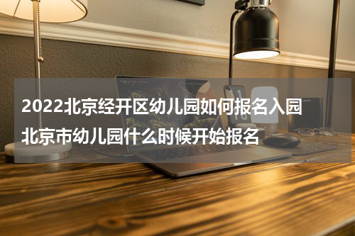2022北京经开区幼儿园如何报名入园 北京市幼儿园什么时候开始报名