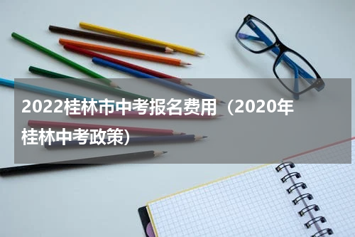2022桂林市中考报名费用（2020年桂林中考政策）