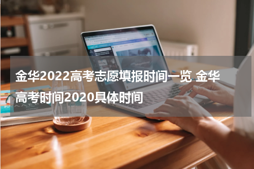 金华2022高考志愿填报时间一览 金华高考时间2020具体时间