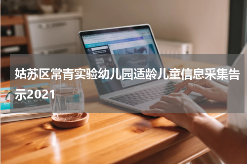 姑苏区常青实验幼儿园适龄儿童信息采集告示2021