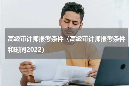 高级审计师报考条件（高级审计师报考条件和时间2022）